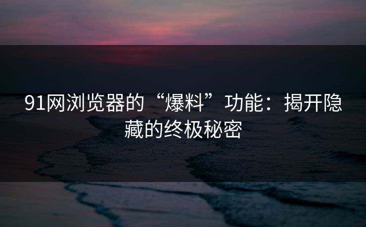 91网浏览器的“爆料”功能：揭开隐藏的终极秘密