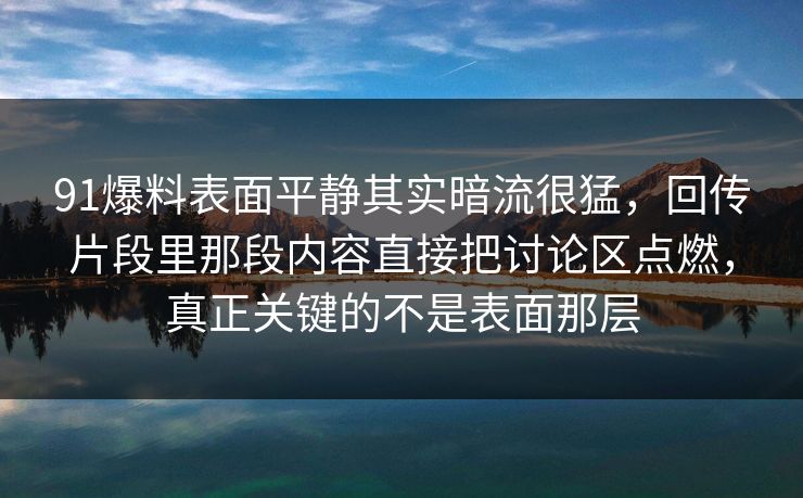 91爆料表面平静其实暗流很猛，回传片段里那段内容直接把讨论区点燃，真正关键的不是表面那层