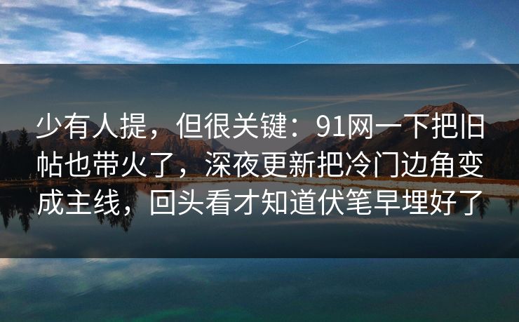 少有人提，但很关键：91网一下把旧帖也带火了，深夜更新把冷门边角变成主线，回头看才知道伏笔早埋好了