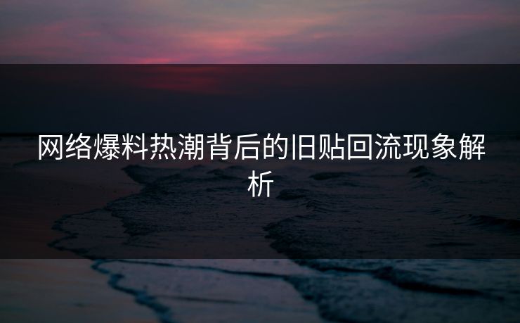 网络爆料热潮背后的旧贴回流现象解析