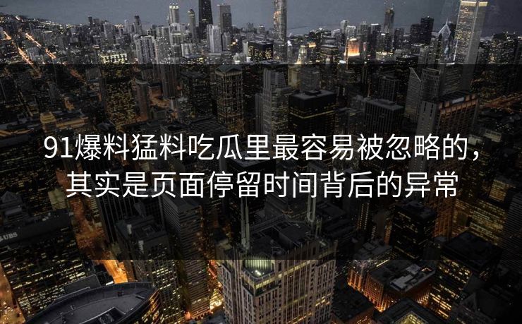 91爆料猛料吃瓜里最容易被忽略的，其实是页面停留时间背后的异常