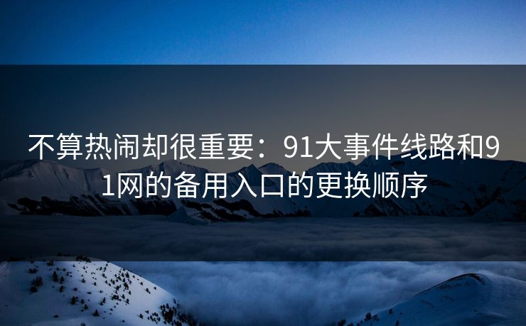 不算热闹却很重要：91大事件线路和91网的备用入口的更换顺序