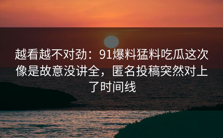 越看越不对劲：91爆料猛料吃瓜这次像是故意没讲全，匿名投稿突然对上了时间线
