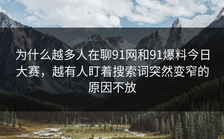 为什么越多人在聊91网和91爆料今日大赛，越有人盯着搜索词突然变窄的原因不放