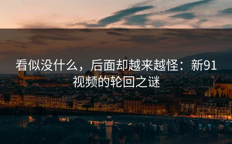 看似没什么，后面却越来越怪：新91视频的轮回之谜