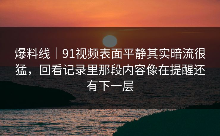 爆料线｜91视频表面平静其实暗流很猛，回看记录里那段内容像在提醒还有下一层