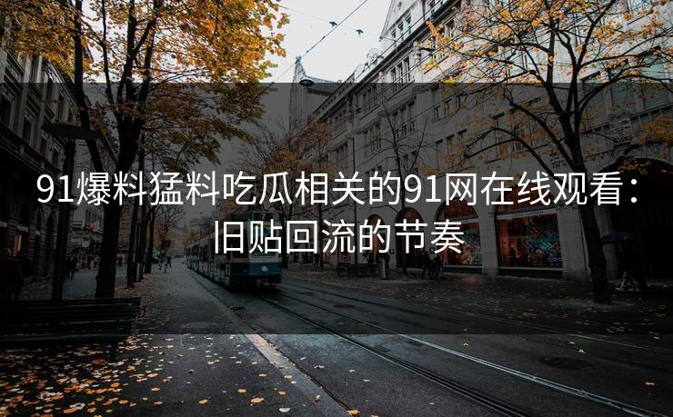 91爆料猛料吃瓜相关的91网在线观看：旧贴回流的节奏