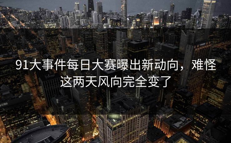 91大事件每日大赛曝出新动向，难怪这两天风向完全变了