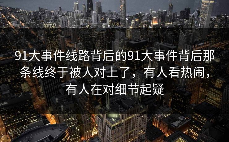 91大事件线路背后的91大事件背后那条线终于被人对上了，有人看热闹，有人在对细节起疑