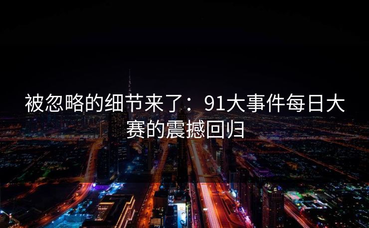 被忽略的细节来了：91大事件每日大赛的震撼回归