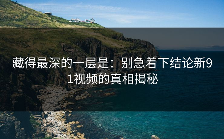 藏得最深的一层是：别急着下结论新91视频的真相揭秘
