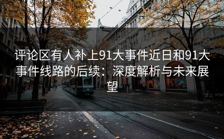 评论区有人补上91大事件近日和91大事件线路的后续：深度解析与未来展望