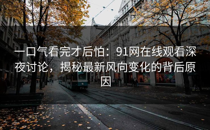 一口气看完才后怕：91网在线观看深夜讨论，揭秘最新风向变化的背后原因