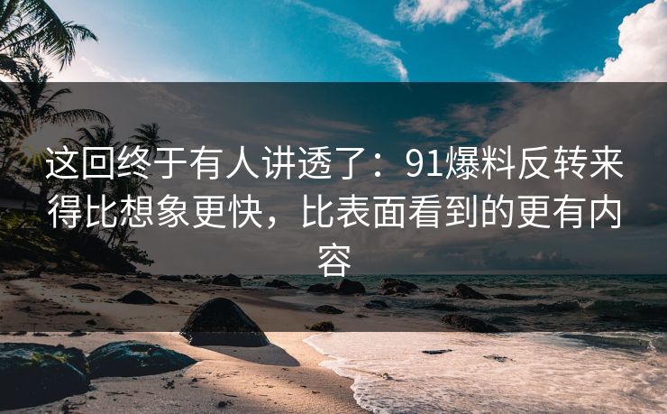 这回终于有人讲透了：91爆料反转来得比想象更快，比表面看到的更有内容
