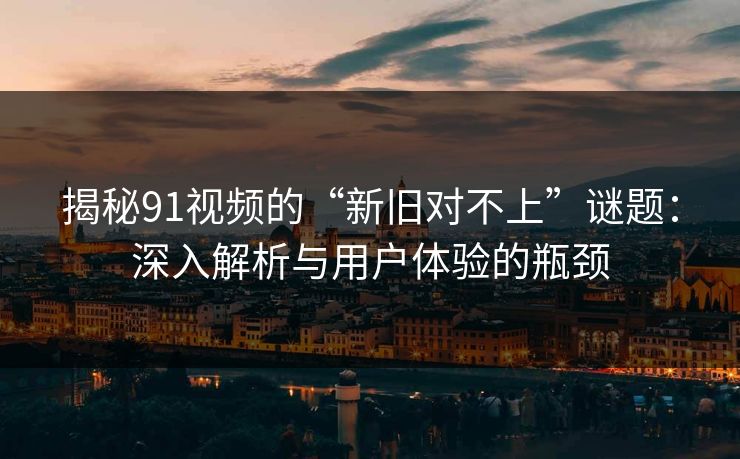 揭秘91视频的“新旧对不上”谜题：深入解析与用户体验的瓶颈