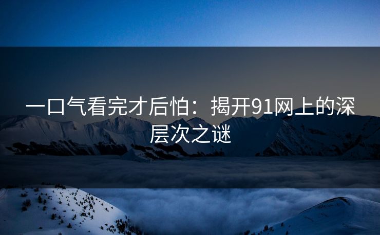 一口气看完才后怕：揭开91网上的深层次之谜