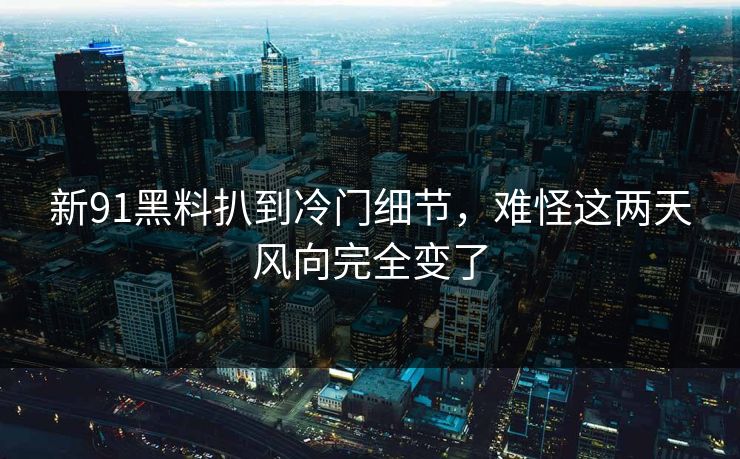 新91黑料扒到冷门细节，难怪这两天风向完全变了
