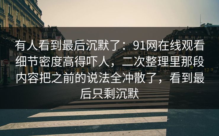有人看到最后沉默了：91网在线观看细节密度高得吓人，二次整理里那段内容把之前的说法全冲散了，看到最后只剩沉默
