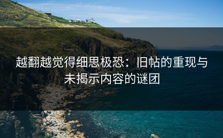 越翻越觉得细思极恐：旧帖的重现与未揭示内容的谜团