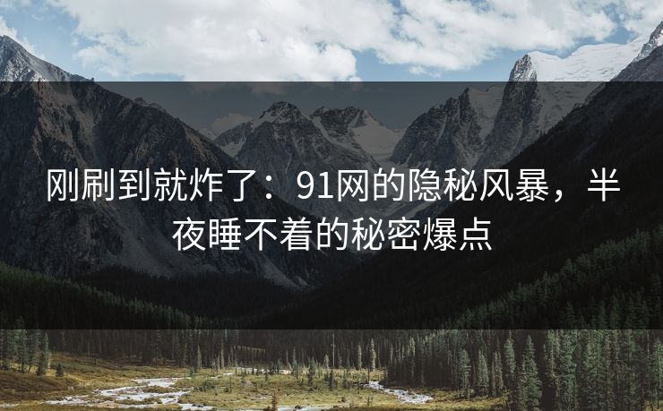 刚刷到就炸了：91网的隐秘风暴，半夜睡不着的秘密爆点