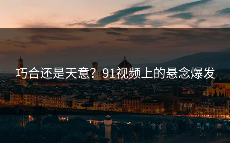 巧合还是天意？91视频上的悬念爆发