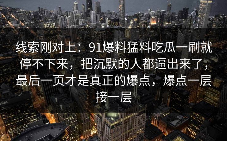 线索刚对上：91爆料猛料吃瓜一刷就停不下来，把沉默的人都逼出来了，最后一页才是真正的爆点，爆点一层接一层