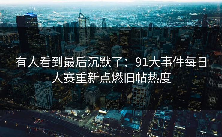 有人看到最后沉默了：91大事件每日大赛重新点燃旧帖热度