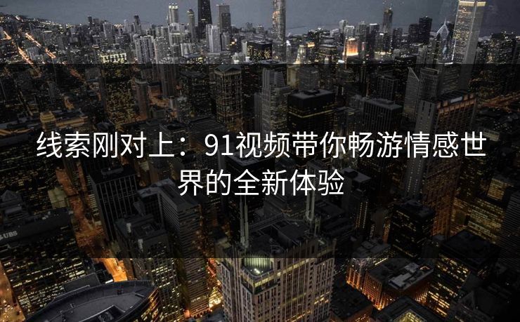 线索刚对上：91视频带你畅游情感世界的全新体验