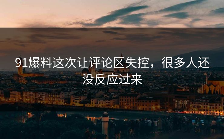 91爆料这次让评论区失控，很多人还没反应过来