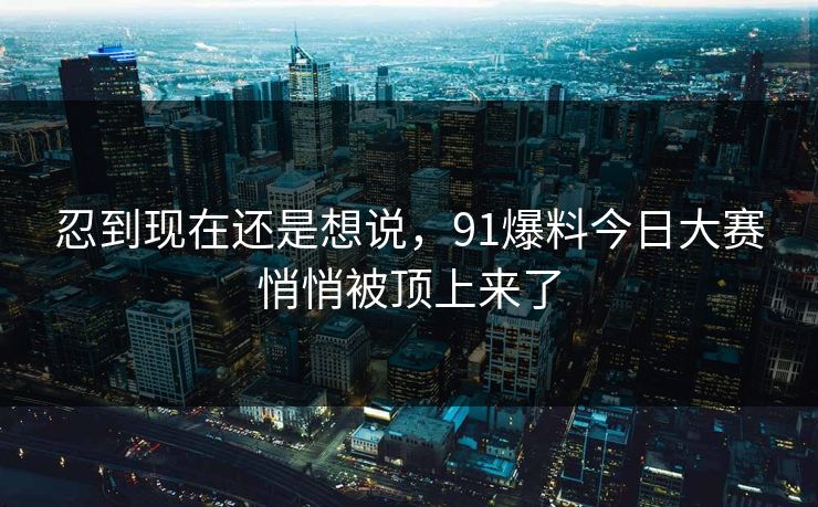 忍到现在还是想说，91爆料今日大赛悄悄被顶上来了