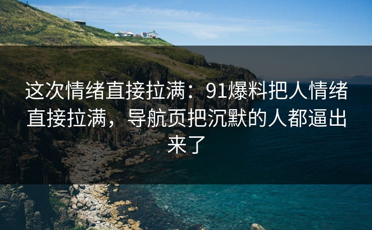 这次情绪直接拉满：91爆料把人情绪直接拉满，导航页把沉默的人都逼出来了