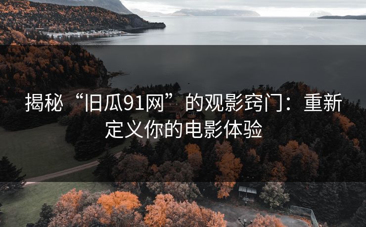 揭秘“旧瓜91网”的观影窍门：重新定义你的电影体验