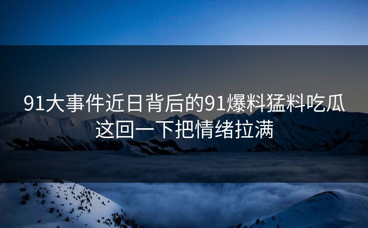 91大事件近日背后的91爆料猛料吃瓜这回一下把情绪拉满