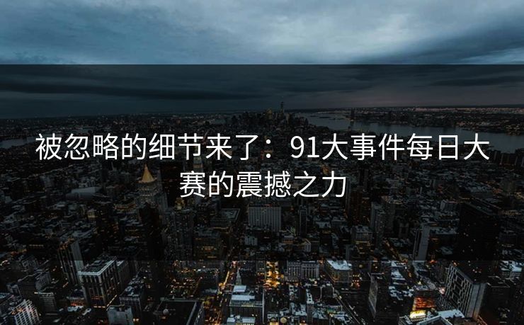 被忽略的细节来了：91大事件每日大赛的震撼之力