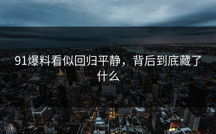 91爆料看似回归平静，背后到底藏了什么