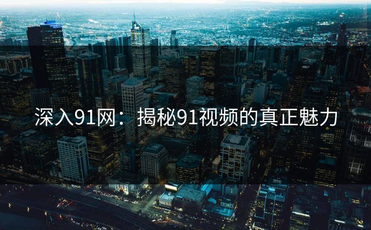 深入91网：揭秘91视频的真正魅力