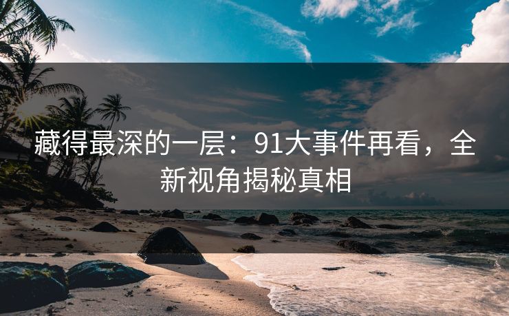 藏得最深的一层：91大事件再看，全新视角揭秘真相