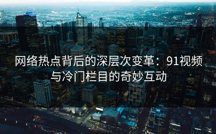 网络热点背后的深层次变革：91视频与冷门栏目的奇妙互动