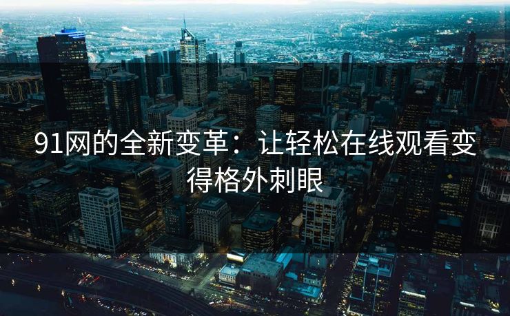 91网的全新变革：让轻松在线观看变得格外刺眼