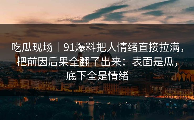 吃瓜现场｜91爆料把人情绪直接拉满，把前因后果全翻了出来：表面是瓜，底下全是情绪