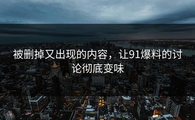 被删掉又出现的内容，让91爆料的讨论彻底变味