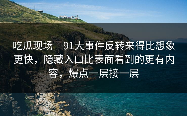 吃瓜现场｜91大事件反转来得比想象更快，隐藏入口比表面看到的更有内容，爆点一层接一层