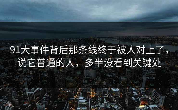 91大事件背后那条线终于被人对上了，说它普通的人，多半没看到关键处