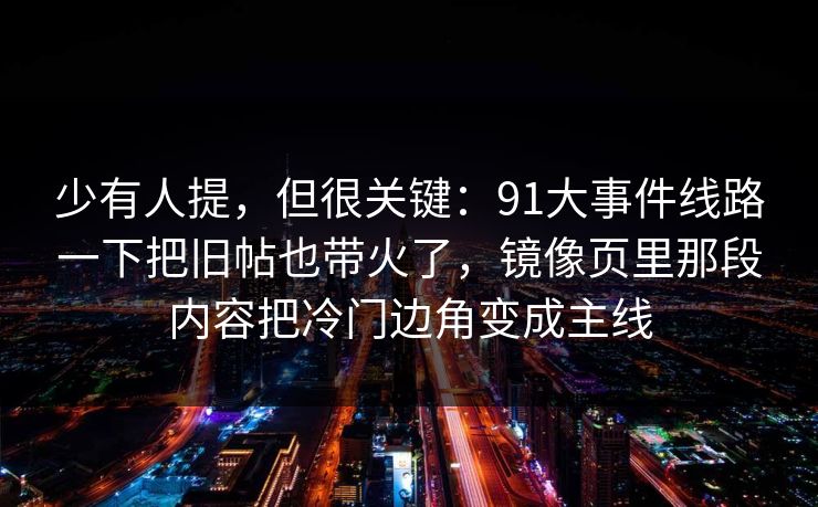 少有人提，但很关键：91大事件线路一下把旧帖也带火了，镜像页里那段内容把冷门边角变成主线