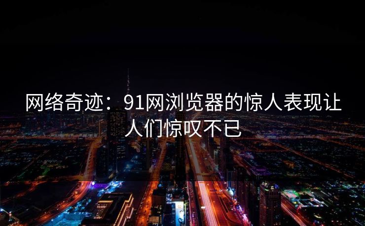 网络奇迹：91网浏览器的惊人表现让人们惊叹不已