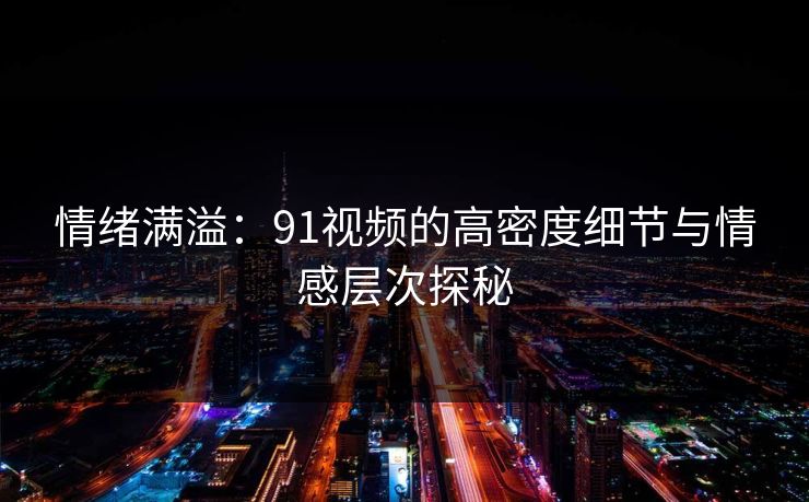 情绪满溢：91视频的高密度细节与情感层次探秘