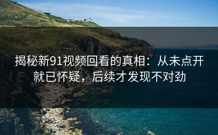 揭秘新91视频回看的真相：从未点开就已怀疑，后续才发现不对劲