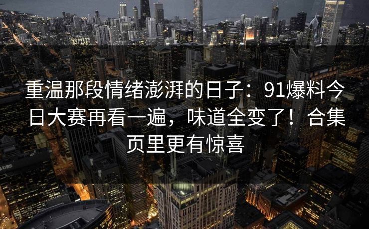 重温那段情绪澎湃的日子：91爆料今日大赛再看一遍，味道全变了！合集页里更有惊喜