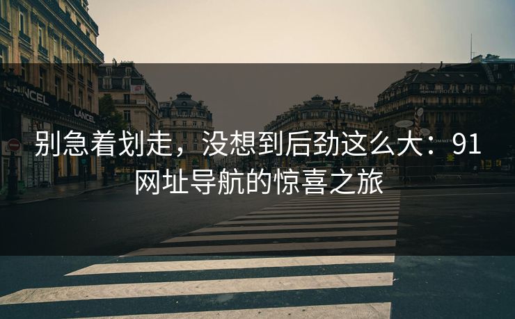 别急着划走，没想到后劲这么大：91网址导航的惊喜之旅