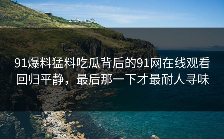 91爆料猛料吃瓜背后的91网在线观看回归平静，最后那一下才最耐人寻味